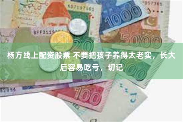 杨方线上配资股票 不要把孩子养得太老实，长大后容易吃亏，切记
