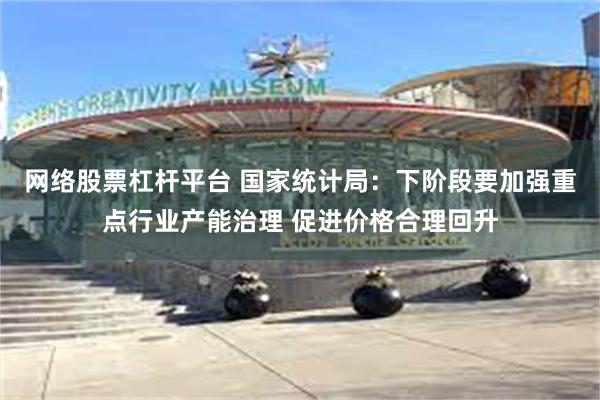 网络股票杠杆平台 国家统计局：下阶段要加强重点行业产能治理 促进价格合理回升