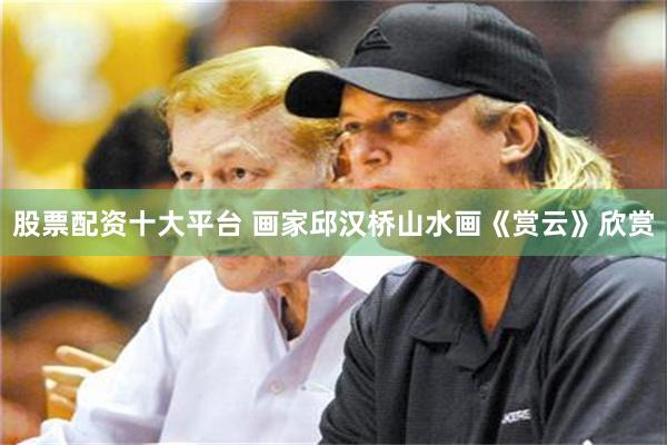 股票配资十大平台 画家邱汉桥山水画《赏云》欣赏