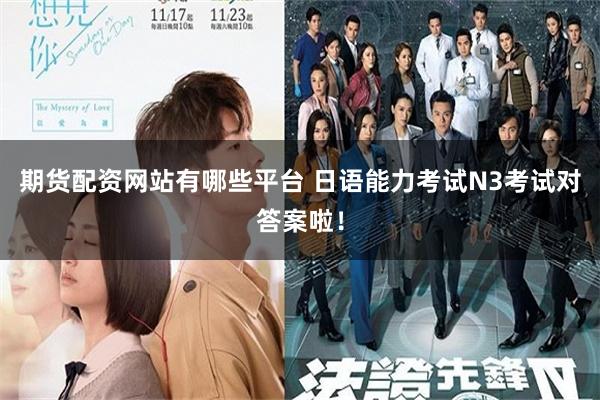 期货配资网站有哪些平台 日语能力考试N3考试对答案啦！