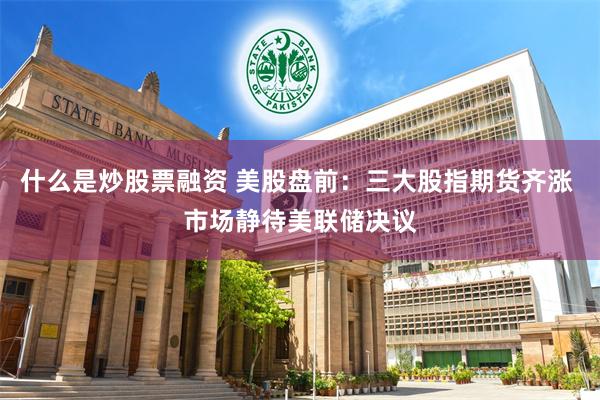 什么是炒股票融资 美股盘前：三大股指期货齐涨 市场静待美联储决议