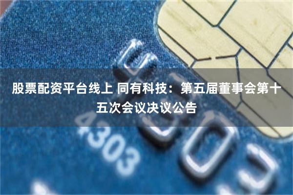 股票配资平台线上 同有科技：第五届董事会第十五次会议决议公告