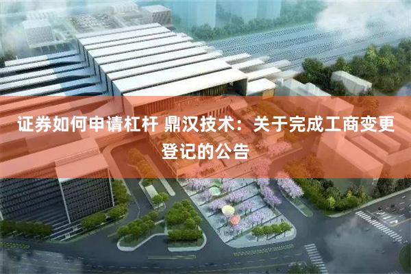 证券如何申请杠杆 鼎汉技术：关于完成工商变更登记的公告