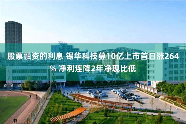 股票融资的利息 锡华科技募10亿上市首日涨264% 净利连降2年净现比低