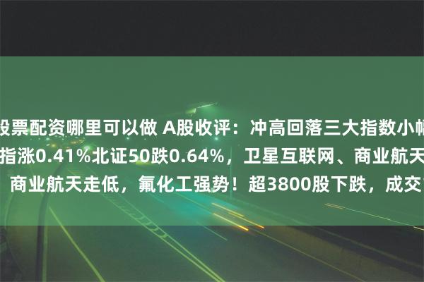 股票配资哪里可以做 A股收评：冲高回落三大指数小幅收涨，沪指涨0.07%创指涨0.41%北证50跌0.64%，卫星互联网、商业航天走低，氟化工强势！超3800股下跌，成交1.92万亿放量392亿