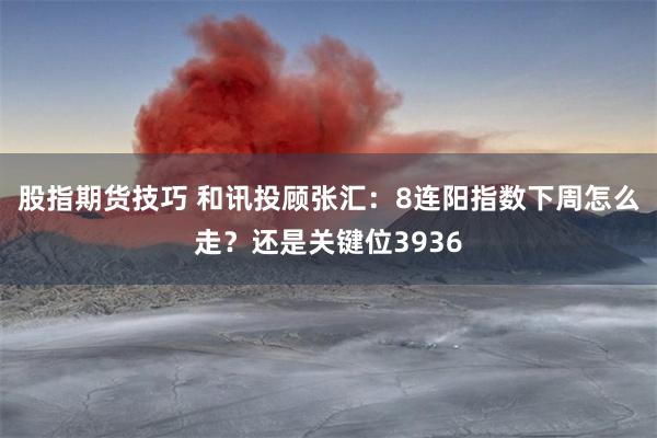 股指期货技巧 和讯投顾张汇：8连阳指数下周怎么走？还是关键位3936