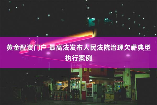 黄金配资门户 最高法发布人民法院治理欠薪典型执行案例